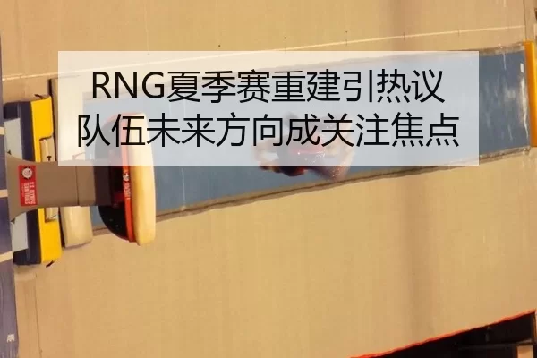 RNG夏季赛重建引热议 队伍未来方向成关注焦点